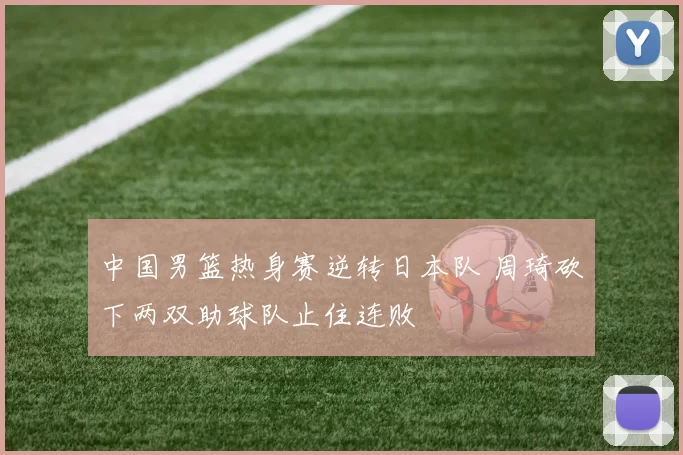 中国男篮热身赛逆转日本队 周琦砍下两双助球队止住连败