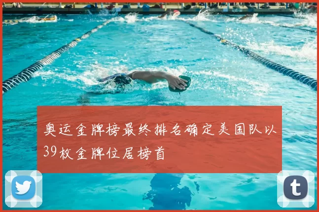 奥运金牌榜最终排名确定美国队以39枚金牌位居榜首