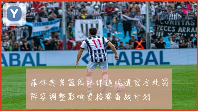 菲律宾男篮因纪律违规遭官方处罚阵容调整影响资格赛备战计划