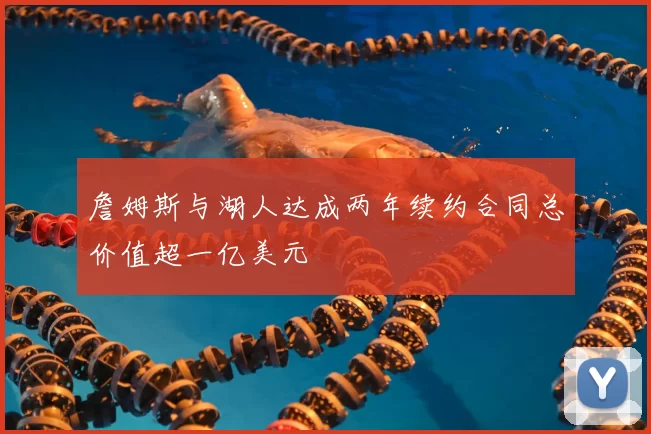 詹姆斯与湖人达成两年续约合同总价值超一亿美元