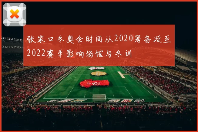 张家口冬奥会时间从2020筹备延至2022赛季影响场馆与冬训
