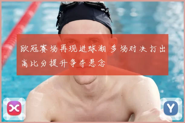 欧冠赛场再现进球潮 多场对决打出高比分提升争夺悬念