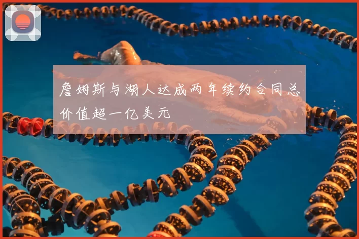 詹姆斯与湖人达成两年续约合同总价值超一亿美元