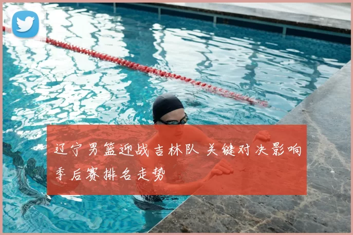 辽宁男篮迎战吉林队 关键对决影响季后赛排名走势