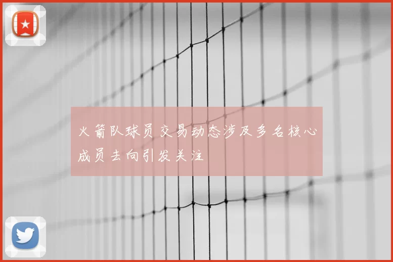 火箭队球员交易动态涉及多名核心成员去向引发关注