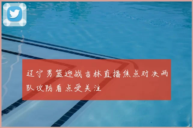 辽宁男篮迎战吉林直播焦点对决两队攻防看点受关注