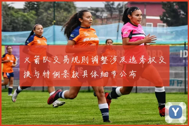 火箭队交易规则调整涉及选秀权交换与特例条款具体细节公布