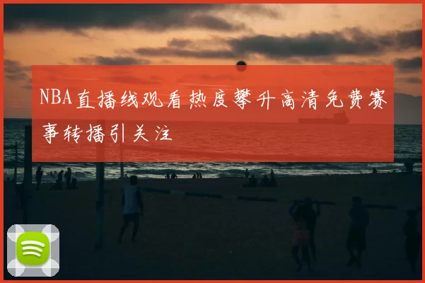 NBA直播线观看热度攀升高清免费赛事转播引关注