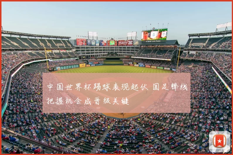 中国世界杯踢球表现起伏 国足锋线把握机会成晋级关键