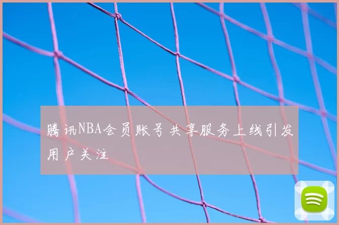 腾讯NBA会员账号共享服务上线引发用户关注