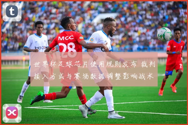 世界杯足球芯片使用规则发布 裁判接入方式与赛场数据调整影响战术