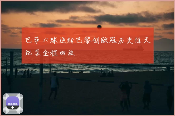 巴萨六球逆转巴黎创欧冠历史惊天纪录全程回放