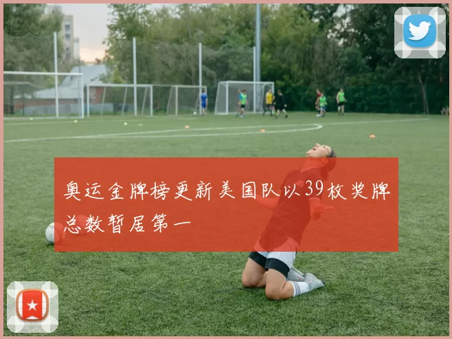 奥运金牌榜更新美国队以39枚奖牌总数暂居第一