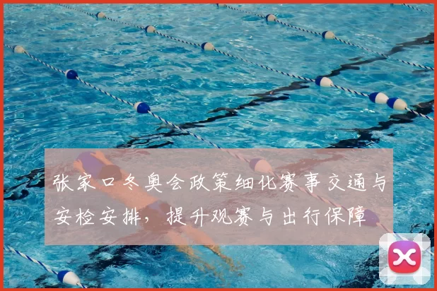 张家口冬奥会政策细化赛事交通与安检安排，提升观赛与出行保障