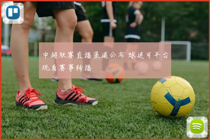 中超联赛直播渠道公布 球迷可平台观看赛事转播