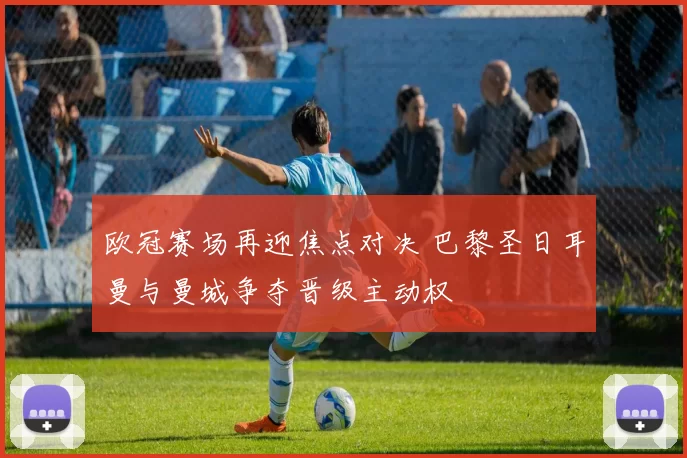 欧冠赛场再迎焦点对决 巴黎圣日耳曼与曼城争夺晋级主动权