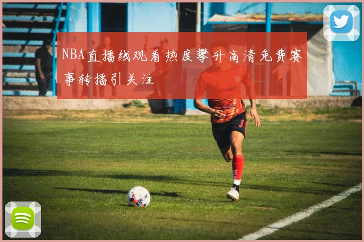 NBA直播线观看热度攀升高清免费赛事转播引关注