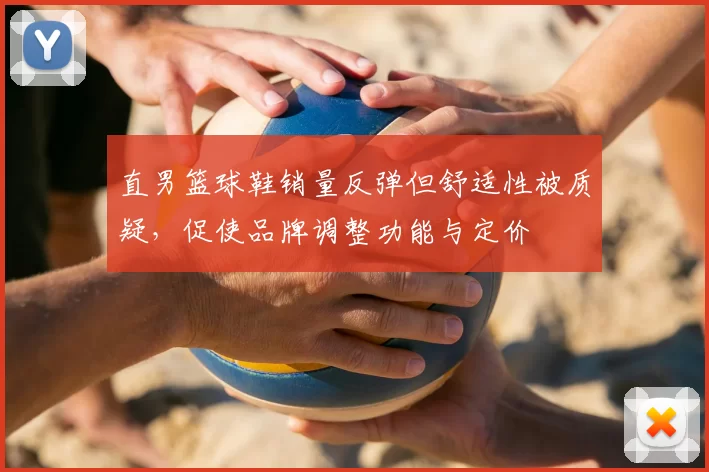 直男篮球鞋销量反弹但舒适性被质疑，促使品牌调整功能与定价