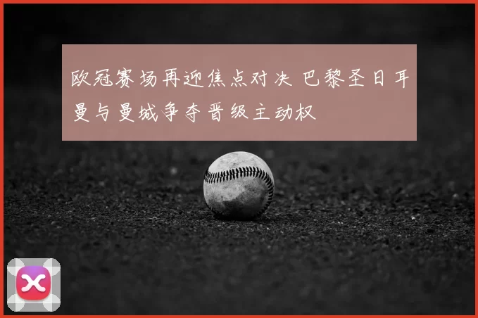 欧冠赛场再迎焦点对决 巴黎圣日耳曼与曼城争夺晋级主动权