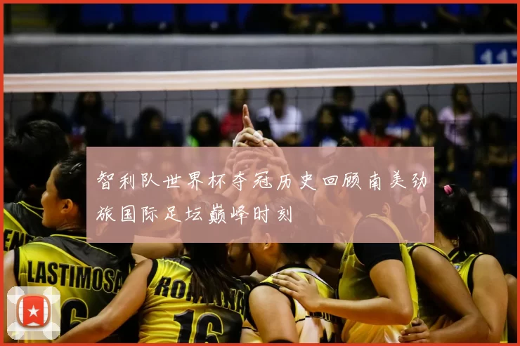 智利队世界杯夺冠历史回顾南美劲旅国际足坛巅峰时刻