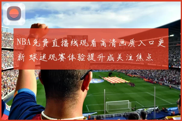 NBA免费直播线观看高清画质入口更新 球迷观赛体验提升成关注焦点