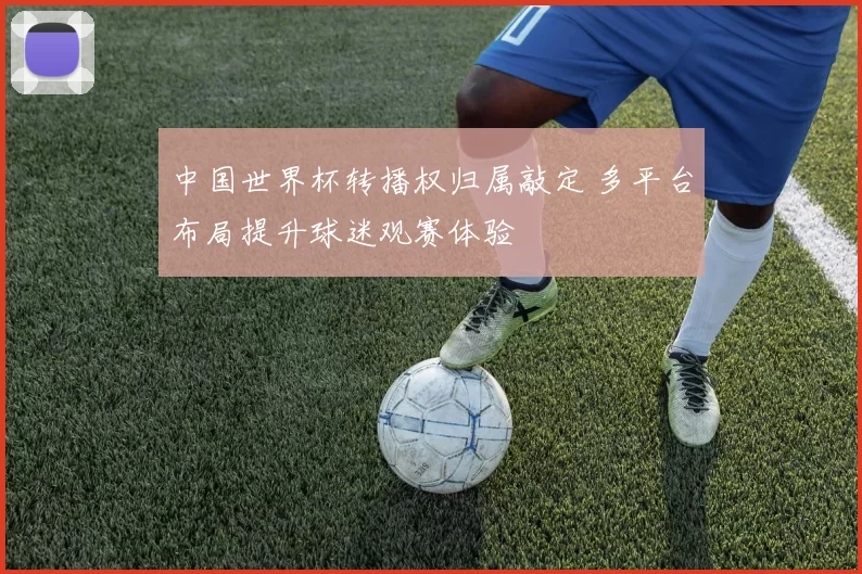 中国世界杯转播权归属敲定 多平台布局提升球迷观赛体验