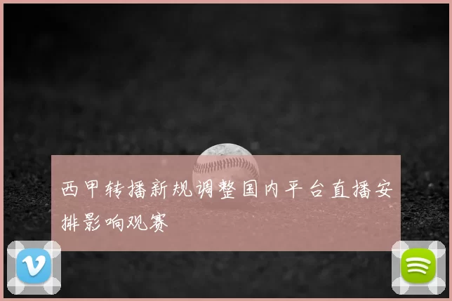 西甲转播新规调整国内平台直播安排影响观赛