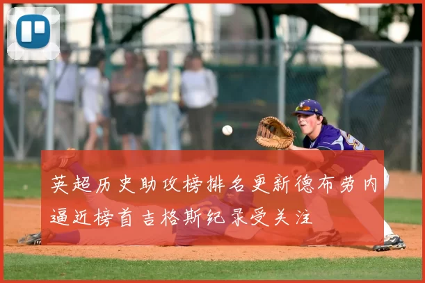 英超历史助攻榜排名更新德布劳内逼近榜首吉格斯纪录受关注