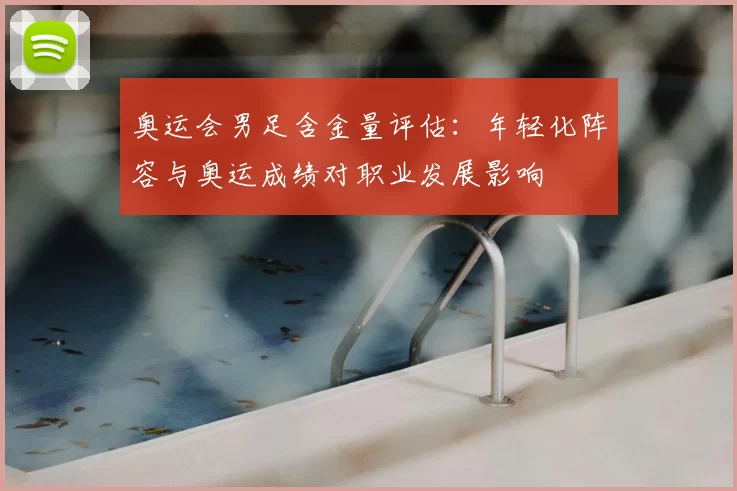 奥运会男足含金量评估：年轻化阵容与奥运成绩对职业发展影响