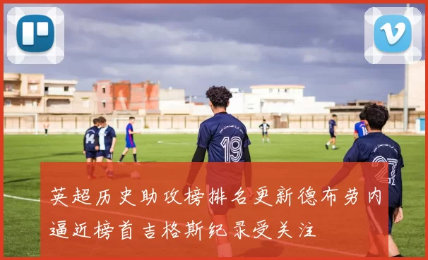 英超历史助攻榜排名更新德布劳内逼近榜首吉格斯纪录受关注