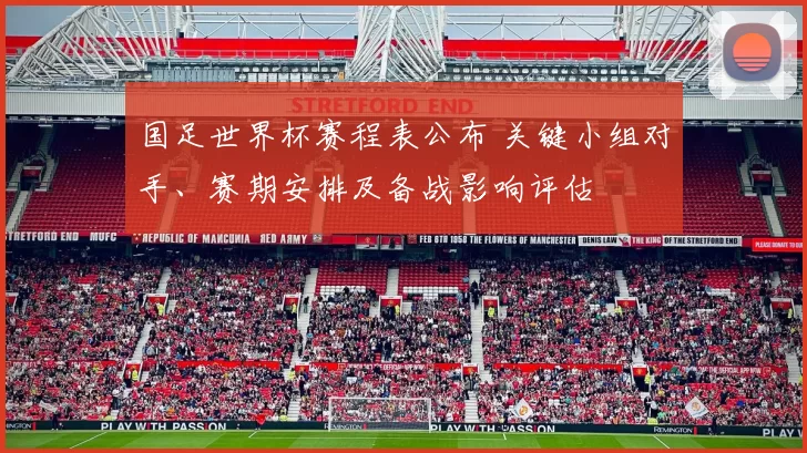 国足世界杯赛程表公布 关键小组对手、赛期安排及备战影响评估