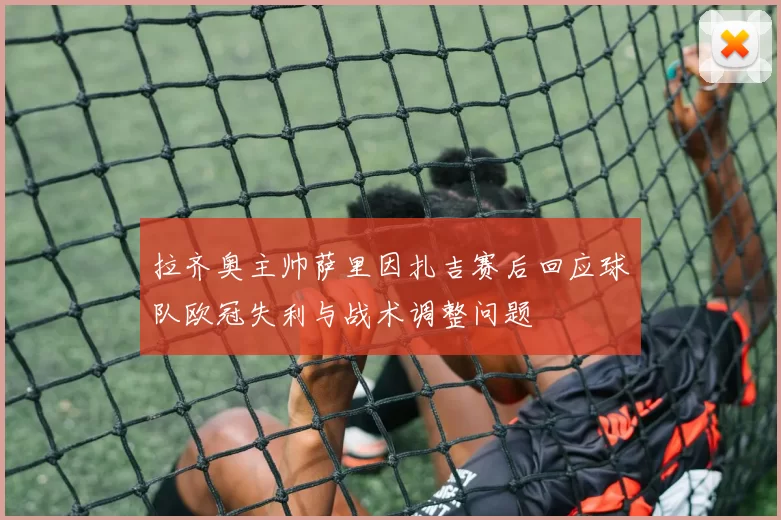 拉齐奥主帅萨里因扎吉赛后回应球队欧冠失利与战术调整问题