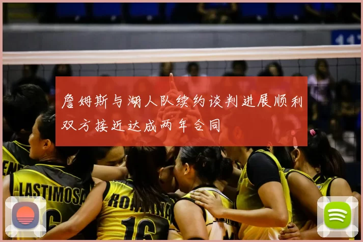 詹姆斯与湖人队续约谈判进展顺利双方接近达成两年合同