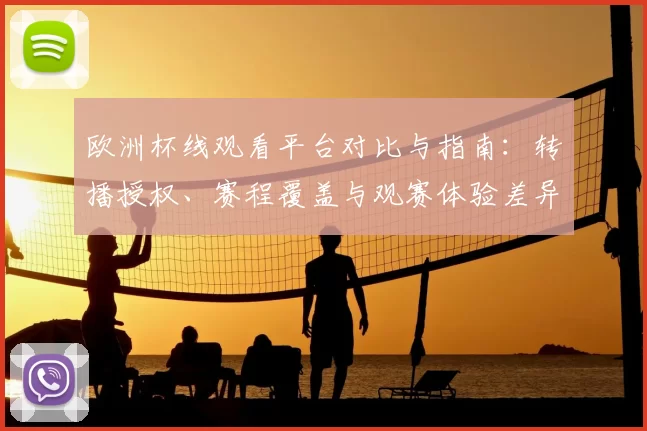 欧洲杯线观看平台对比与指南：转播授权、赛程覆盖与观赛体验差异