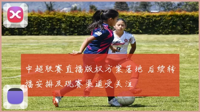 中超联赛直播版权方案落地 后续转播安排及观赛渠道受关注