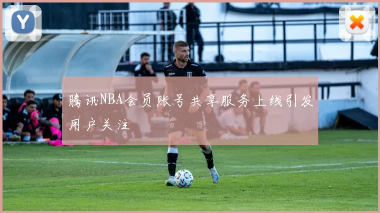 腾讯NBA会员账号共享服务上线引发用户关注
