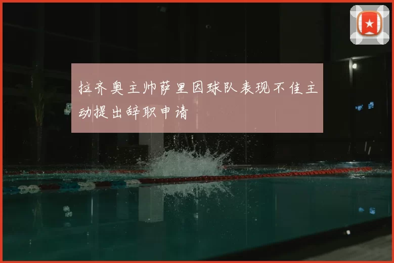 拉齐奥主帅萨里因球队表现不佳主动提出辞职申请