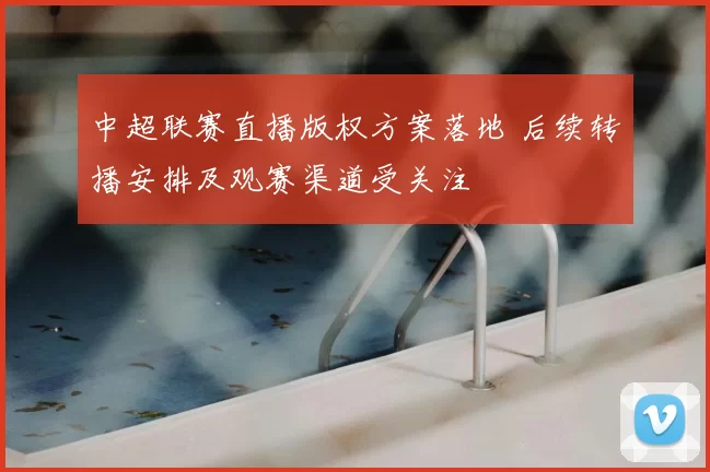 中超联赛直播版权方案落地 后续转播安排及观赛渠道受关注