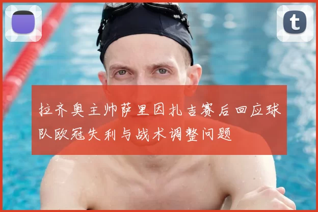 拉齐奥主帅萨里因扎吉赛后回应球队欧冠失利与战术调整问题