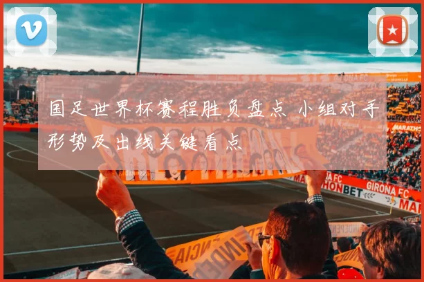 国足世界杯赛程胜负盘点 小组对手形势及出线关键看点