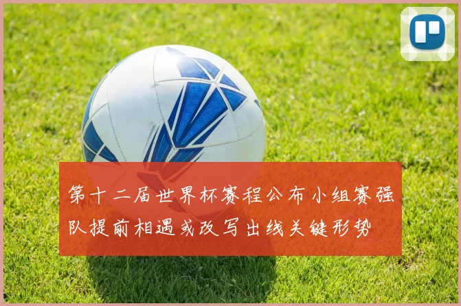 第十二届世界杯赛程公布小组赛强队提前相遇或改写出线关键形势