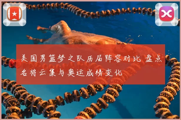 美国男篮梦之队历届阵容对比 盘点名将云集与奥运成绩变化