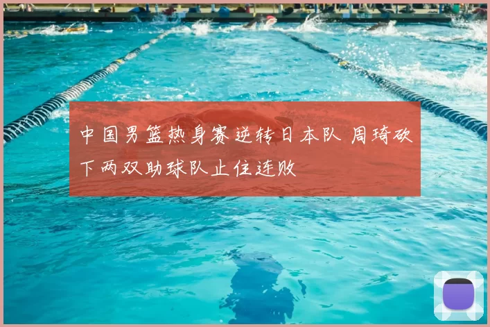 中国男篮热身赛逆转日本队 周琦砍下两双助球队止住连败