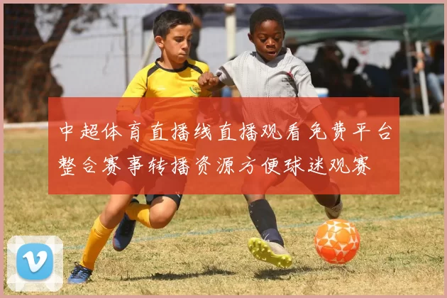 中超体育直播线直播观看免费平台整合赛事转播资源方便球迷观赛