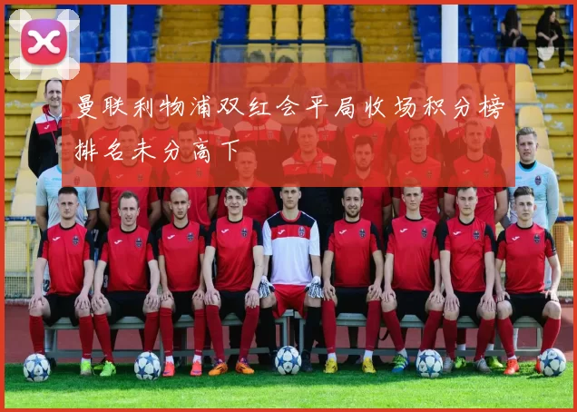 曼联利物浦双红会平局收场积分榜排名未分高下