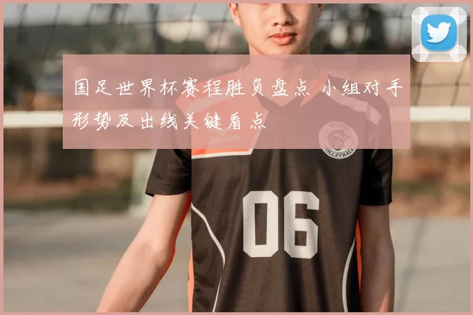 国足世界杯赛程胜负盘点 小组对手形势及出线关键看点