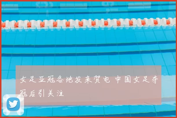 女足亚冠各地发来贺电 中国女足夺冠后引关注