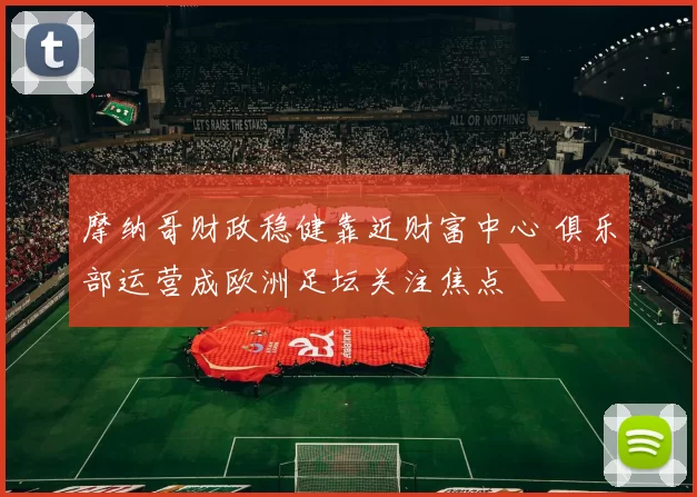 摩纳哥财政稳健靠近财富中心 俱乐部运营成欧洲足坛关注焦点