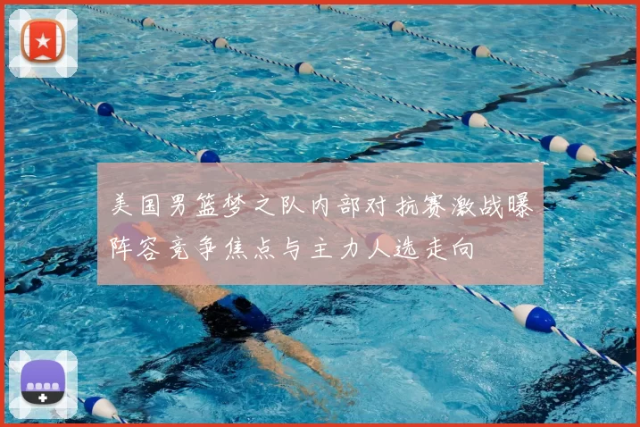 美国男篮梦之队内部对抗赛激战曝阵容竞争焦点与主力人选走向