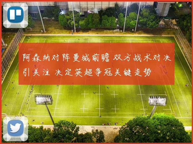 阿森纳对阵曼城前瞻 双方战术对决引关注 决定英超争冠关键走势